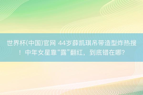 世界杯(中国)官网 44岁薛凯琪吊带造型炸热搜！中年女星靠“露”翻红，到底错在哪？