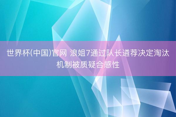 世界杯(中国)官网 浪姐7通过队长遴荐决定淘汰机制被质疑合感性