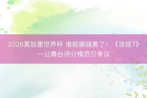 2026美加墨世界杯 维妮娜骁勇了！《浪姐7》一公舞台评分模范引争议