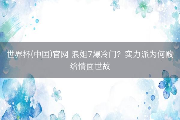 世界杯(中国)官网 浪姐7爆冷门?实力派为何败给情面世故