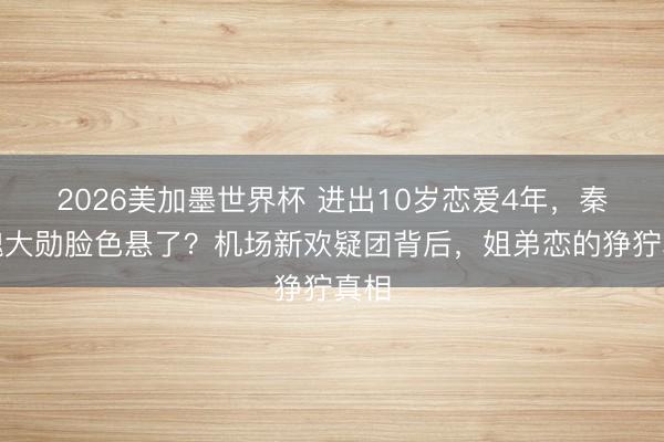 2026美加墨世界杯 进出10岁恋爱4年，秦岚魏大勋脸色悬了？机场新欢疑团背后，姐弟恋的狰狞真相