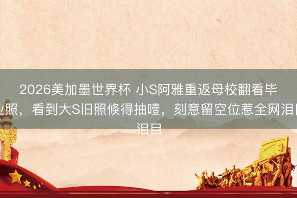 2026美加墨世界杯 小S阿雅重返母校翻看毕业照,看到大S旧照倏得抽噎,刻意留空位惹全网泪目