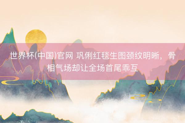 世界杯(中国)官网 巩俐红毯生图颈纹明晰，骨相气场却让全场首尾乖互