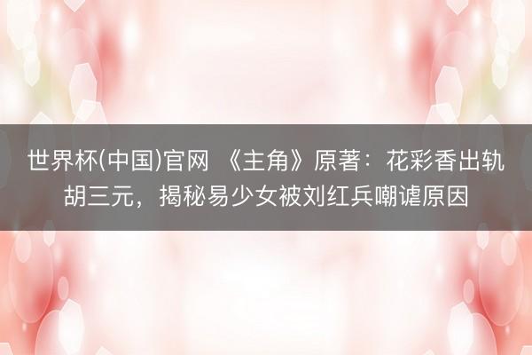 世界杯(中国)官网 《主角》原著：花彩香出轨胡三元，揭秘易少女被刘红兵嘲谑原因