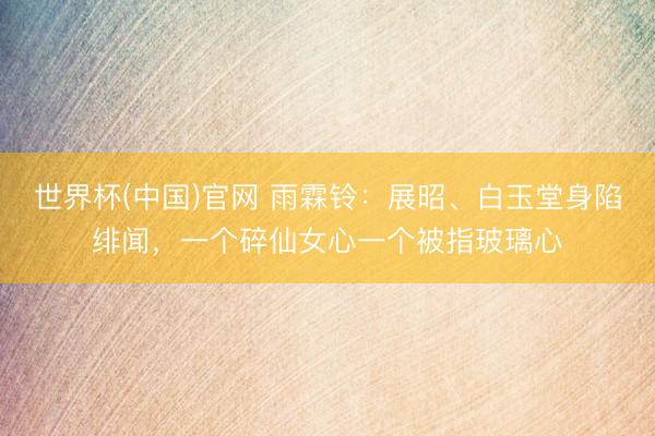 世界杯(中国)官网 雨霖铃：展昭、白玉堂身陷绯闻，一个碎仙女心一个被指玻璃心