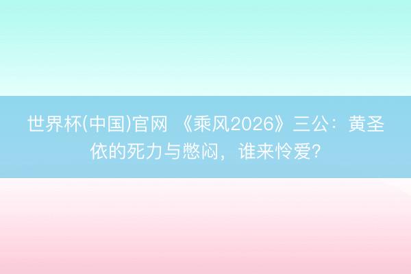 世界杯(中国)官网 《乘风2026》三公：黄圣依的死力与憋闷，谁来怜爱？