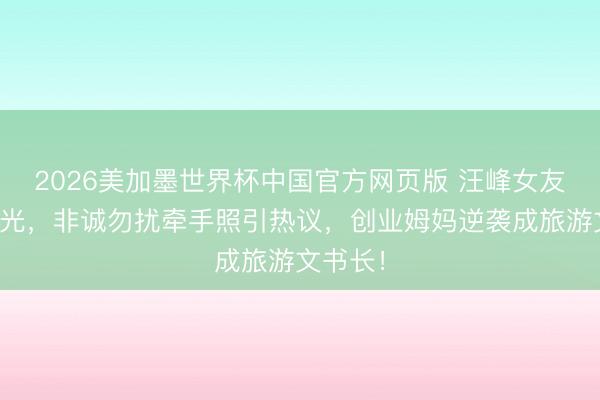 2026美加墨世界杯中国官方网页版 汪峰女友旧照曝光，非诚勿扰牵手照引热议，创业姆妈逆袭成旅游文书长！