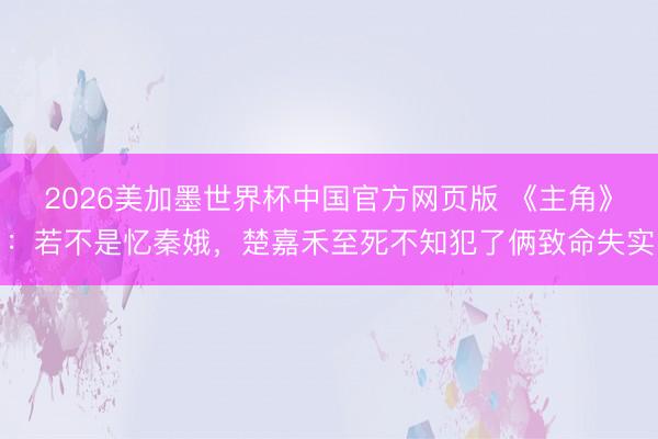 2026美加墨世界杯中国官方网页版 《主角》：若不是忆秦娥，楚嘉禾至死不知犯了俩致命失实