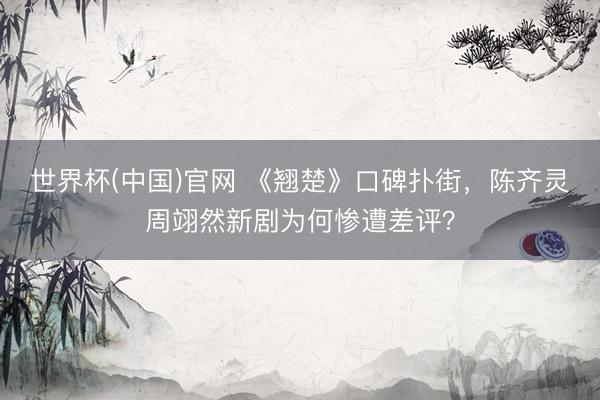 世界杯(中国)官网 《翘楚》口碑扑街,陈齐灵周翊然新剧为何惨遭差评?