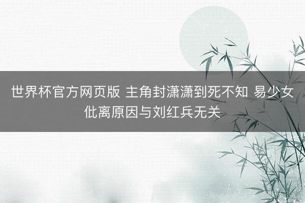 世界杯官方网页版 主角封潇潇到死不知 易少女仳离原因与刘红兵无关
