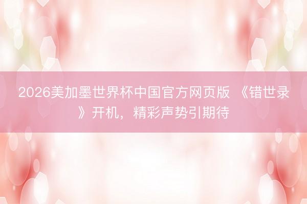 2026美加墨世界杯中国官方网页版 《错世录》开机，精彩声势引期待
