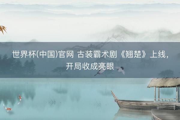 世界杯(中国)官网 古装霸术剧《翘楚》上线,开局收成亮眼
