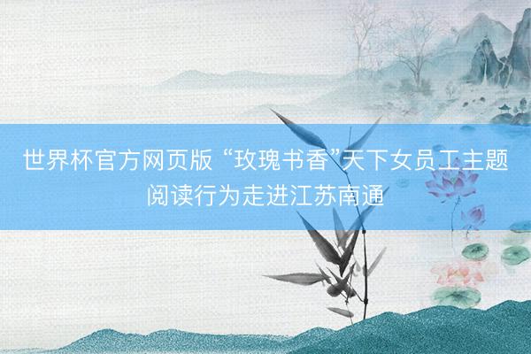 世界杯官方网页版 “玫瑰书香”天下女员工主题阅读行为走进江苏南通