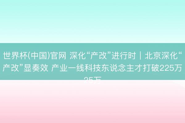 世界杯(中国)官网 深化“产改”进行时|北京深化“产改”显奏效 产业一线科技东说念主才打破225万