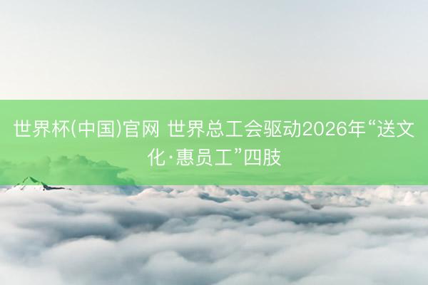 世界杯(中国)官网 世界总工会驱动2026年“送文化·惠员工”四肢