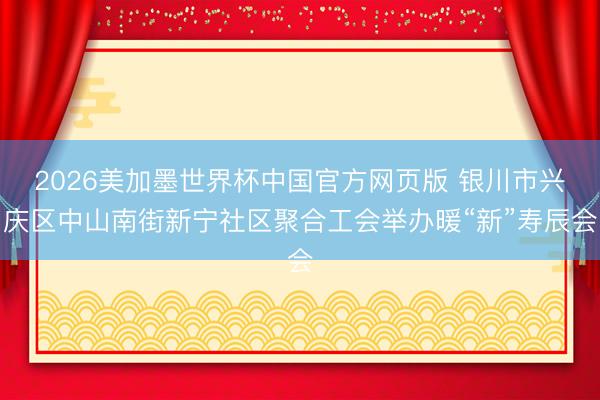 2026美加墨世界杯中国官方网页版 银川市兴庆区中山南街新宁社区聚合工会举办暖“新”寿辰会