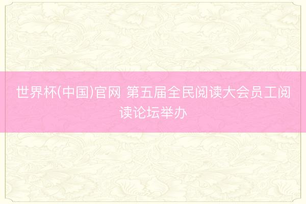 世界杯(中国)官网 第五届全民阅读大会员工阅读论坛举办