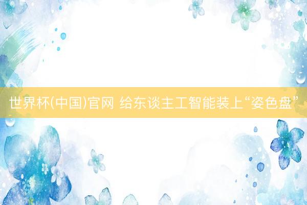 世界杯(中国)官网 给东谈主工智能装上“姿色盘”