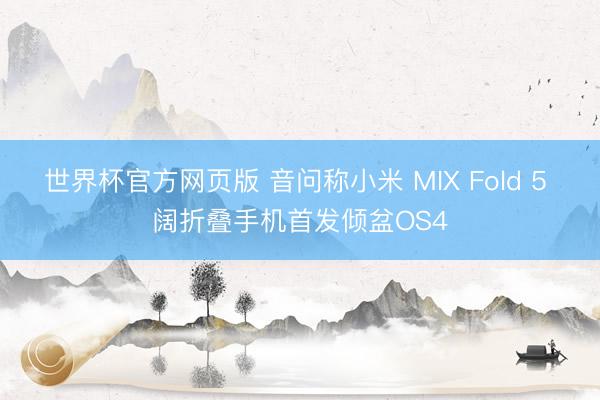 世界杯官方网页版 音问称小米 MIX Fold 5 阔折叠手机首发倾盆OS4