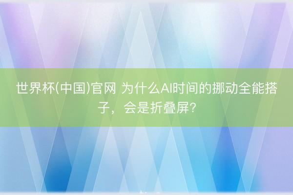 世界杯(中国)官网 为什么AI时间的挪动全能搭子，会是折叠屏?