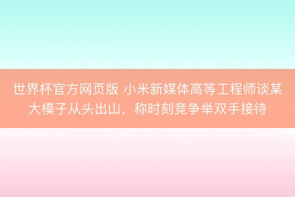 世界杯官方网页版 小米新媒体高等工程师谈某大模子从头出山,称时刻竞争举双手接待