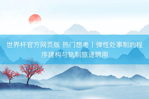 世界杯官方网页版 热门想考丨弹性处事制的程序建构与轨制旅途聘用