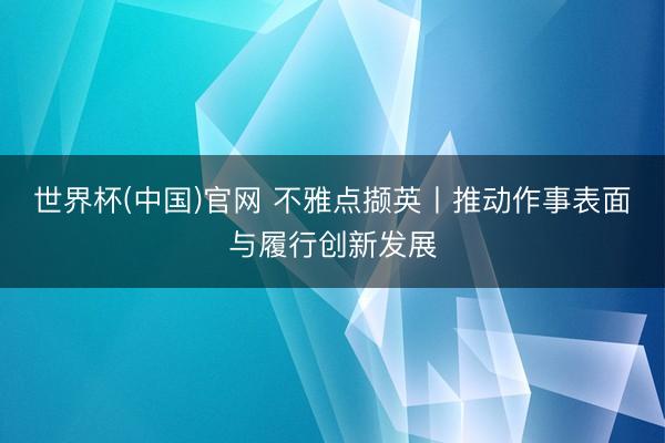 世界杯(中国)官网 不雅点撷英丨推动作事表面与履行创新发展