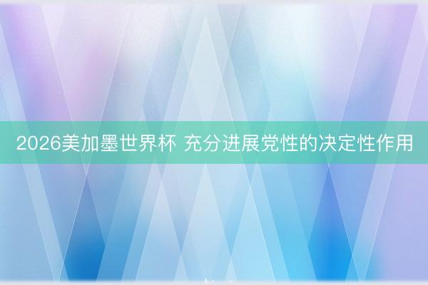2026美加墨世界杯 充分进展党性的决定性作用