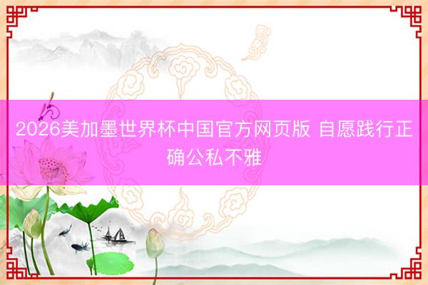 2026美加墨世界杯中国官方网页版 自愿践行正确公私不雅