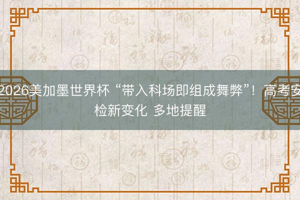 2026美加墨世界杯 “带入科场即组成舞弊”！高考安检新变化 多地提醒