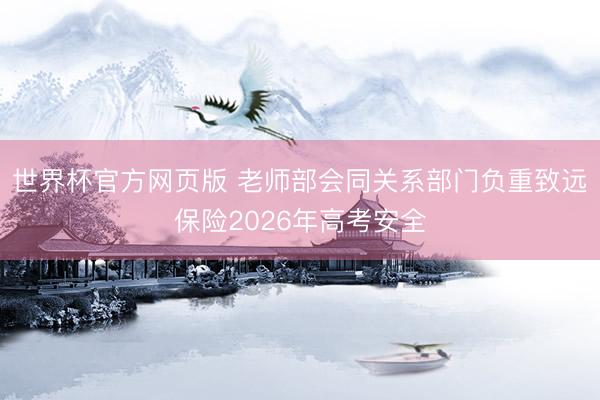 世界杯官方网页版 老师部会同关系部门负重致远保险2026年高考安全
