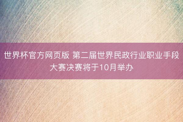 世界杯官方网页版 第二届世界民政行业职业手段大赛决赛将于10月举办
