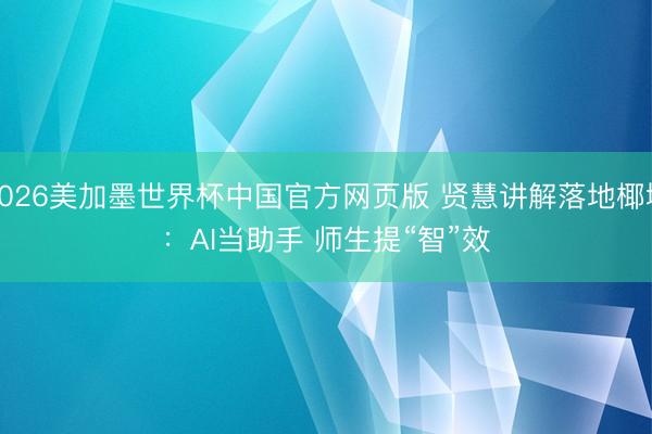 2026美加墨世界杯中国官方网页版 贤慧讲解落地椰城：AI当助手 师生提“智”效