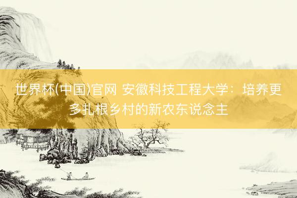 世界杯(中国)官网 安徽科技工程大学：培养更多扎根乡村的新农东说念主