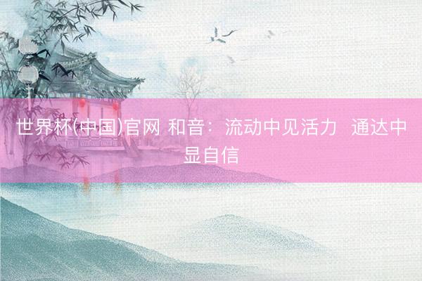 世界杯(中国)官网 和音：流动中见活力  通达中显自信