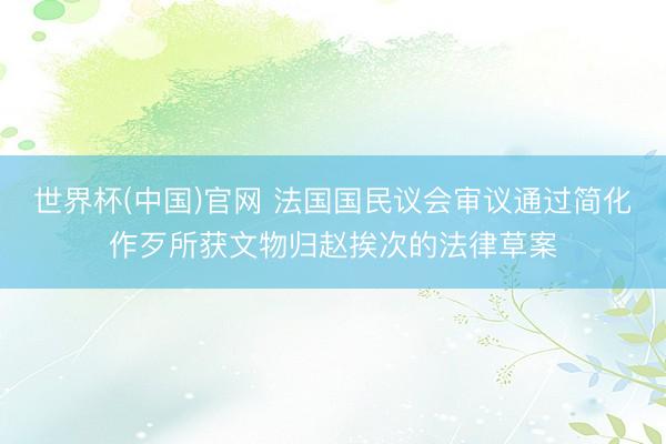 世界杯(中国)官网 法国国民议会审议通过简化作歹所获文物归赵挨次的法律草案