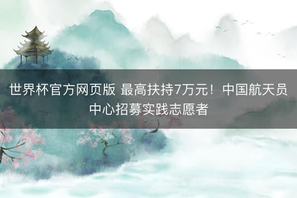 世界杯官方网页版 最高扶持7万元！中国航天员中心招募实践志愿者