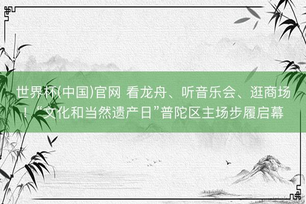 世界杯(中国)官网 看龙舟、听音乐会、逛商场！“文化和当然遗产日”普陀区主场步履启幕