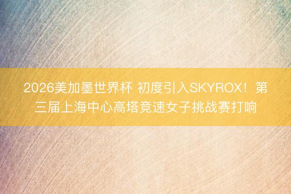2026美加墨世界杯 初度引入SKYROX！第三届上海中心高塔竞速女子挑战赛打响