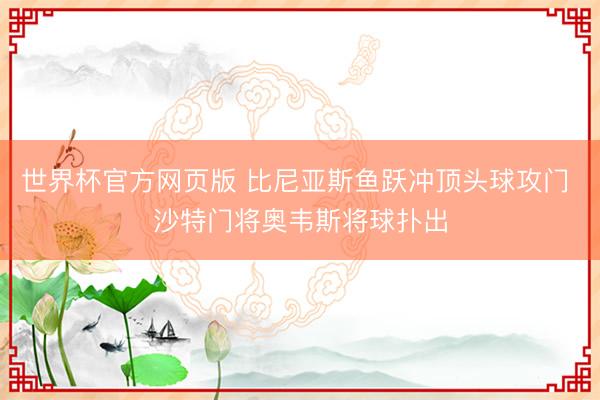 世界杯官方网页版 比尼亚斯鱼跃冲顶头球攻门 沙特门将奥韦斯将球扑出