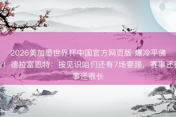 2026美加墨世界杯中国官方网页版 爆冷平佛得角！德拉富恩特：按见识咱们还有7场要踢，赛事还很长