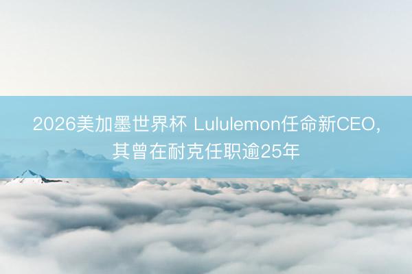 2026美加墨世界杯 Lululemon任命新CEO,其曾在耐克任职逾25年