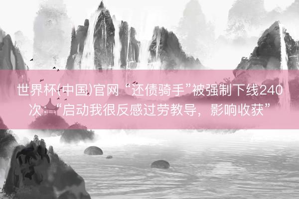 世界杯(中国)官网 “还债骑手”被强制下线240次：“启动我很反感过劳教导，影响收获”