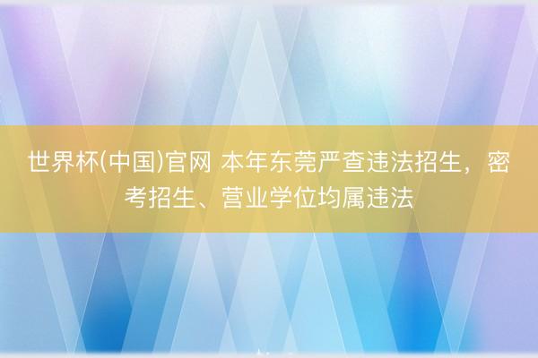 世界杯(中国)官网 本年东莞严查违法招生，密考招生、营业学位均属违法