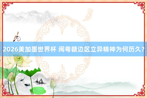 2026美加墨世界杯 闽粤赣边区立异精神为何历久？