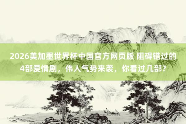 2026美加墨世界杯中国官方网页版 阻碍错过的4部爱情剧,伟人气势来袭,你看过几部?