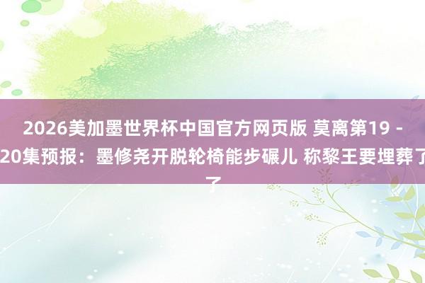 2026美加墨世界杯中国官方网页版 莫离第19 - 20集预报：墨修尧开脱轮椅能步碾儿 称黎王要埋葬了
