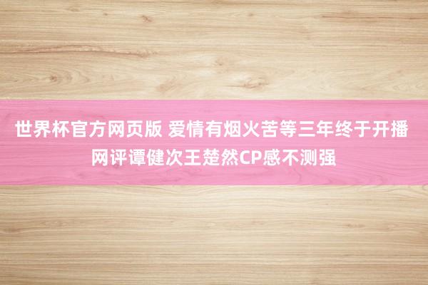 世界杯官方网页版 爱情有烟火苦等三年终于开播 网评谭健次王楚然CP感不测强