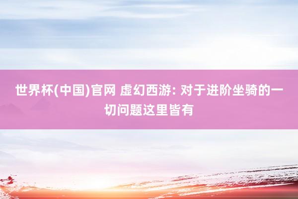 世界杯(中国)官网 虚幻西游: 对于进阶坐骑的一切问题这里皆有