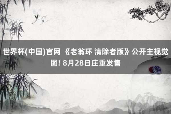 世界杯(中国)官网 《老翁环 清除者版》公开主视觉图! 8月28日庄重发售